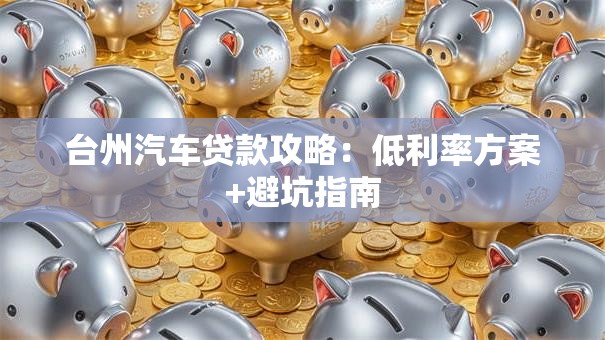 台州汽车贷款攻略：低利率方案+避坑指南