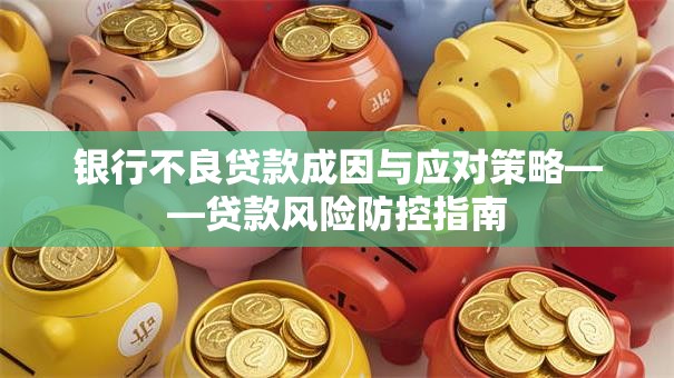 银行不良贷款成因与应对策略——贷款风险防控指南