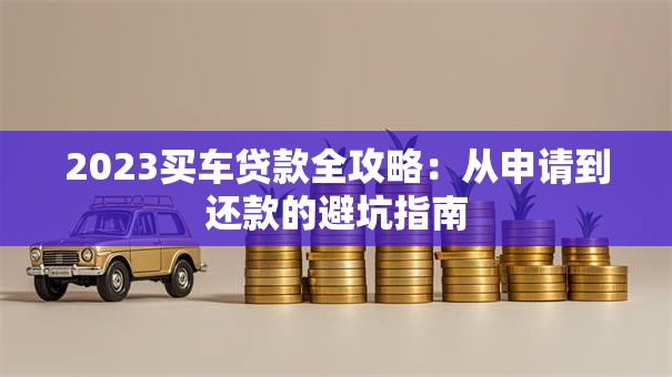 2023买车贷款全攻略：从申请到还款的避坑指南