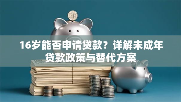 16岁能否申请贷款？详解未成年贷款政策与替代方案