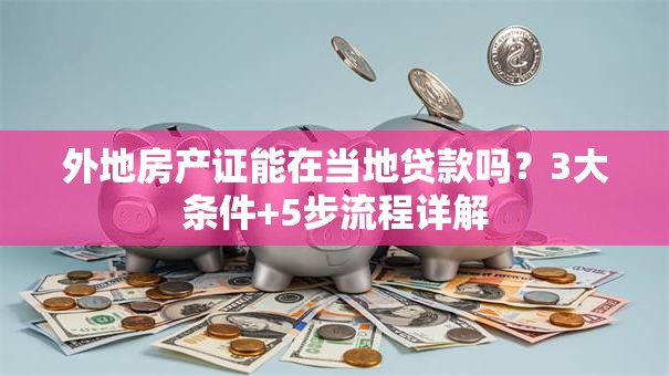 外地房产证能在当地贷款吗？3大条件+5步流程详解