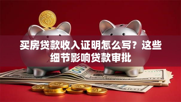买房贷款收入证明怎么写？这些细节影响贷款审批