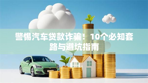 警惕汽车贷款诈骗！10个必知套路与避坑指南