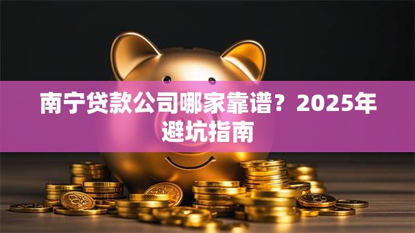 南宁贷款公司哪家靠谱？2025年避坑指南