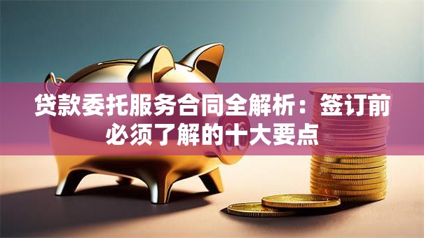 贷款委托服务合同全解析：签订前必须了解的十大要点