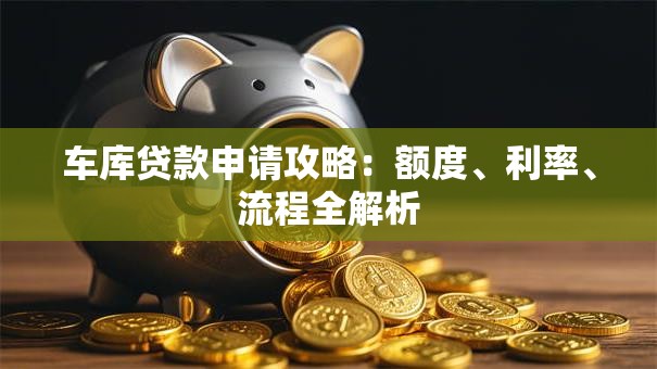车库贷款申请攻略：额度、利率、流程全解析
