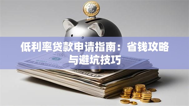 低利率贷款申请指南：省钱攻略与避坑技巧