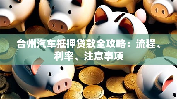 台州汽车抵押贷款全攻略：流程、利率、注意事项