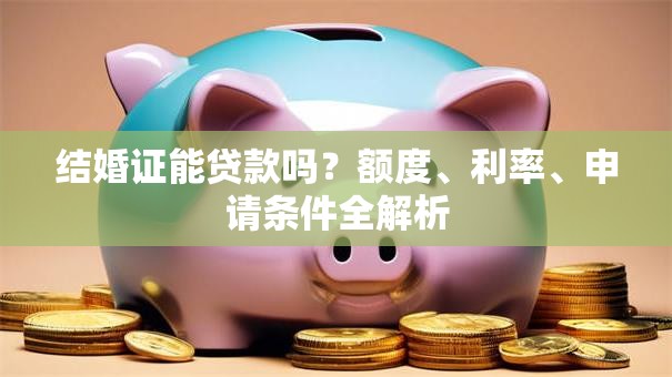 结婚证能贷款吗？额度、利率、申请条件全解析