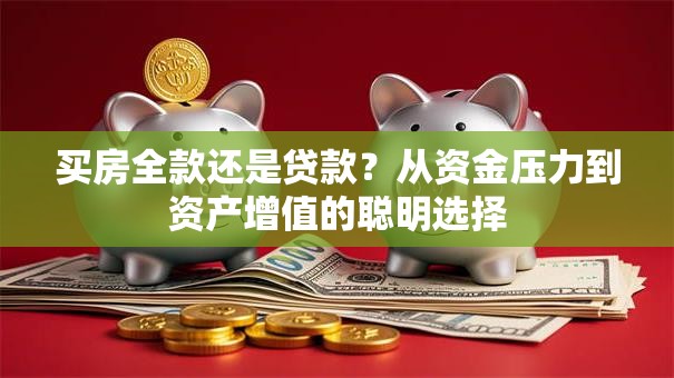 买房全款还是贷款？从资金压力到资产增值的聪明选择