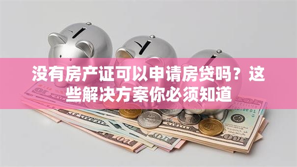 没有房产证可以申请房贷吗？这些解决方案你必须知道
