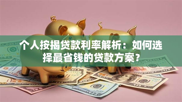 个人按揭贷款利率解析：如何选择最省钱的贷款方案？