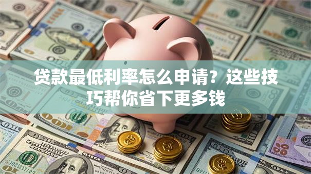 贷款最低利率怎么申请？这些技巧帮你省下更多钱
