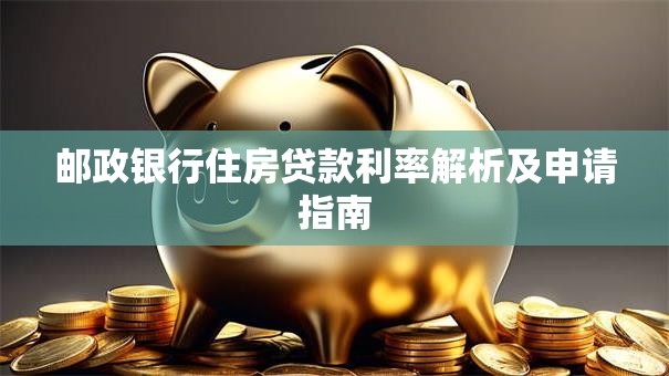 邮政银行住房贷款利率解析及申请指南