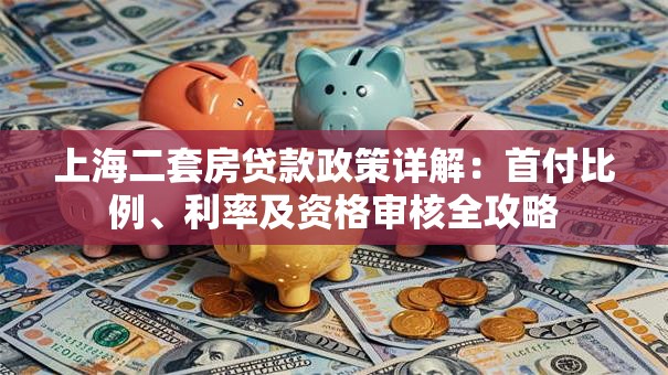 上海二套房贷款政策详解：首付比例、利率及资格审核全攻略