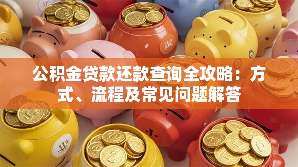 公积金贷款还款查询全攻略：方式、流程及常见问题解答