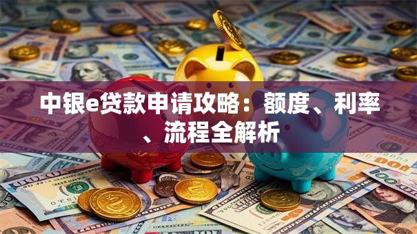 中银e贷款申请攻略：额度、利率、流程全解析