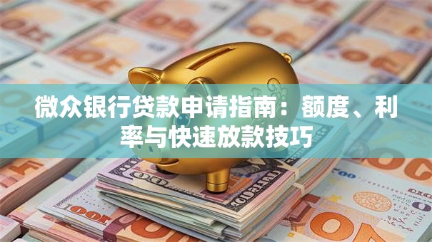 微众银行贷款申请指南：额度、利率与快速放款技巧
