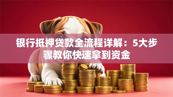 银行抵押贷款全流程详解：5大步骤教你快速拿到资金