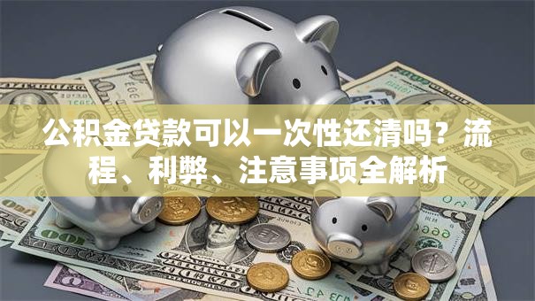 公积金贷款可以一次性还清吗？流程、利弊、注意事项全解析
