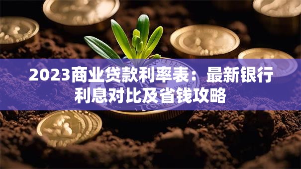 2023商业贷款利率表：最新银行利息对比及省钱攻略