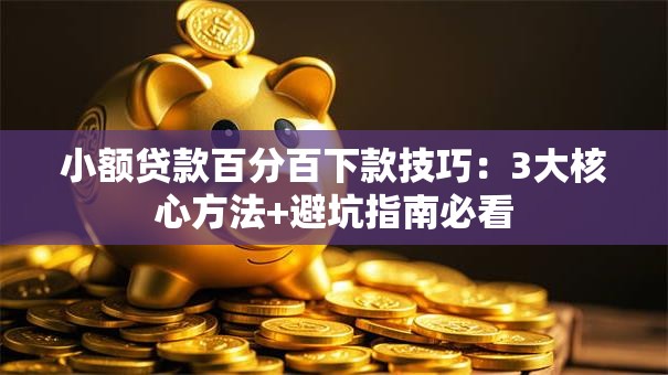 小额贷款百分百下款技巧：3大核心方法+避坑指南必看