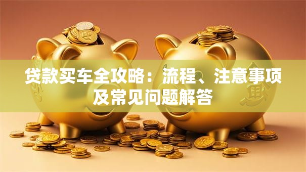 贷款买车全攻略：流程、注意事项及常见问题解答