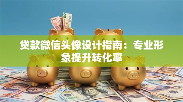贷款微信头像设计指南：专业形象提升转化率