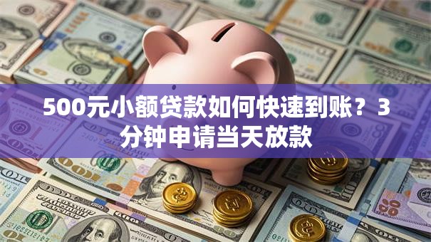 500元小额贷款如何快速到账？3分钟申请当天放款