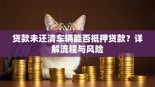 贷款未还清车辆能否抵押贷款？详解流程与风险