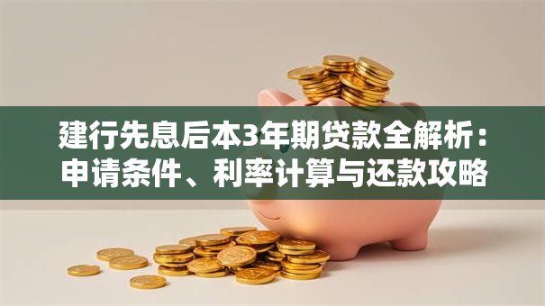 建行先息后本3年期贷款全解析：申请条件、利率计算与还款攻略