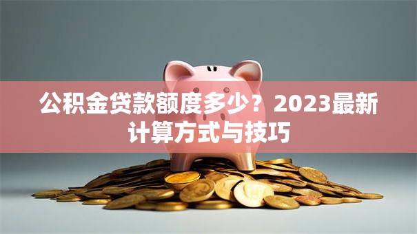 公积金贷款额度多少？2023最新计算方式与技巧