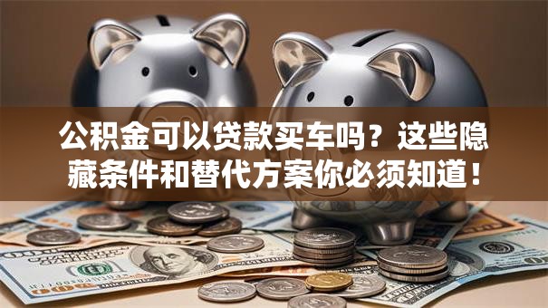 公积金可以贷款买车吗？这些隐藏条件和替代方案你必须知道！