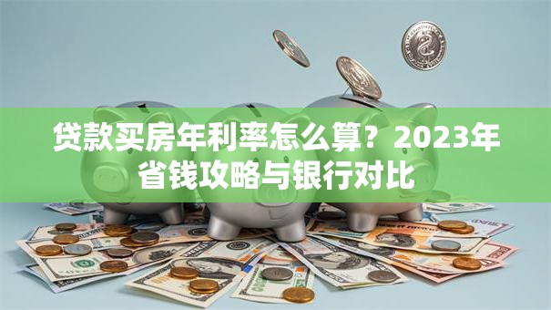 贷款买房年利率怎么算？2023年省钱攻略与银行对比