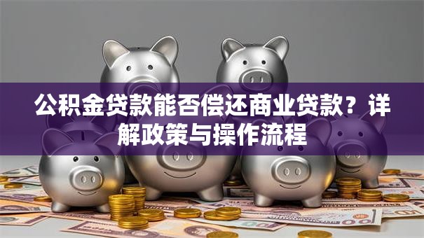 公积金贷款能否偿还商业贷款？详解政策与操作流程