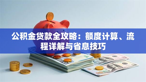 公积金贷款全攻略：额度计算、流程详解与省息技巧