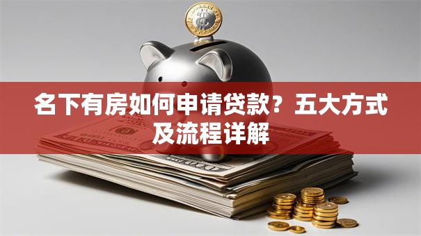 名下有房如何申请贷款？五大方式及流程详解