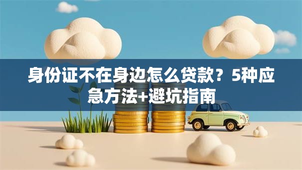 身份证不在身边怎么贷款？5种应急方法+避坑指南