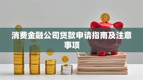 消费金融公司贷款申请指南及注意事项