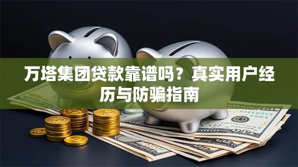 万塔集团贷款靠谱吗？真实用户经历与防骗指南