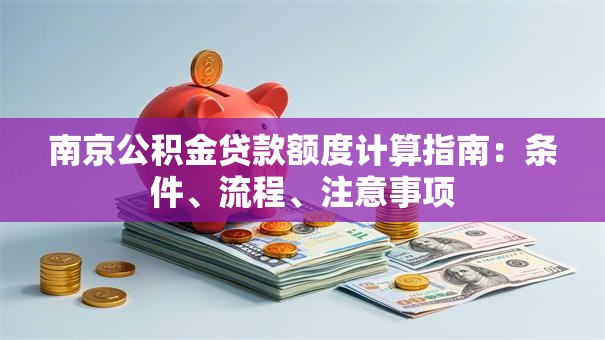 南京公积金贷款额度计算指南：条件、流程、注意事项