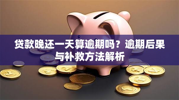 贷款晚还一天算逾期吗？逾期后果与补救方法解析