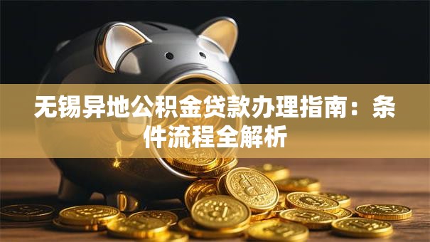 无锡异地公积金贷款办理指南：条件流程全解析