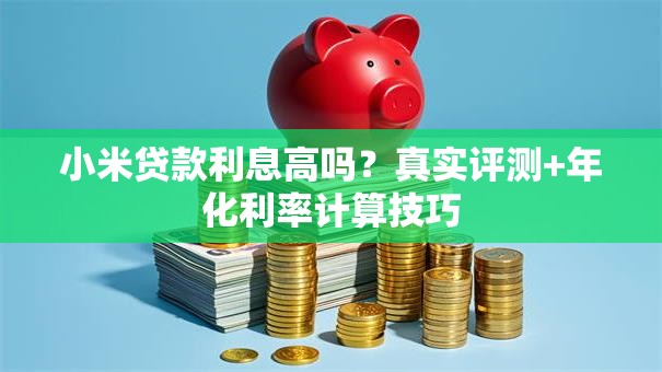 小米贷款利息高吗？真实评测+年化利率计算技巧