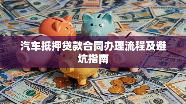 汽车抵押贷款合同办理流程及避坑指南