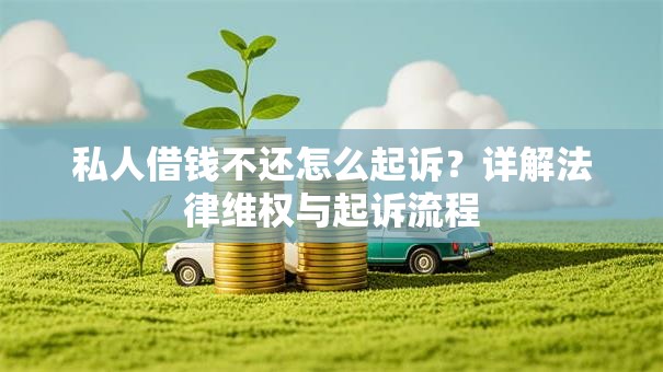 私人借钱不还怎么起诉？详解法律维权与起诉流程