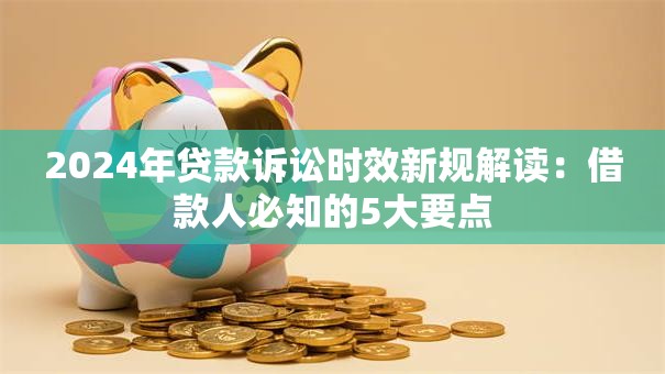 2024年贷款诉讼时效新规解读：借款人必知的5大要点
