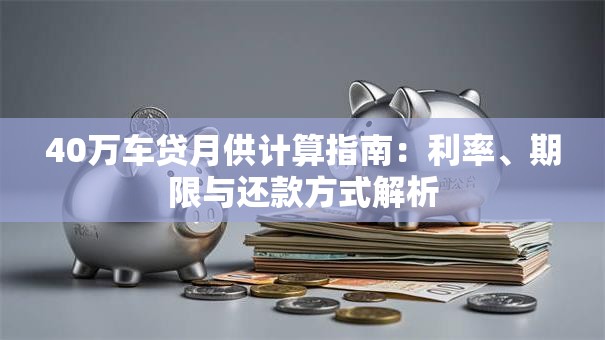 40万车贷月供计算指南：利率、期限与还款方式解析