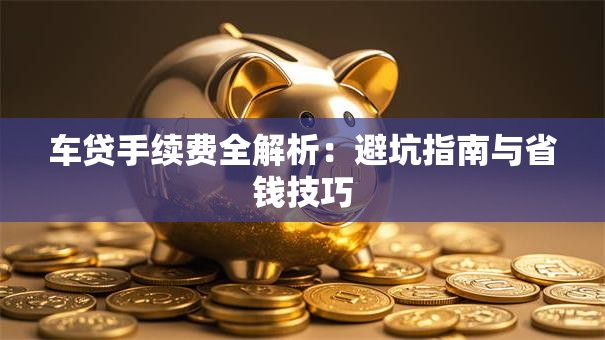 车贷手续费全解析：避坑指南与省钱技巧