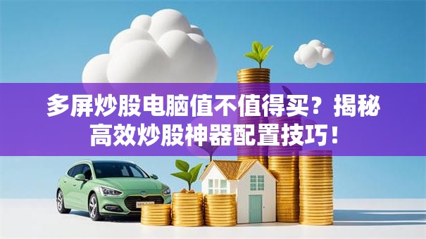 多屏炒股电脑值不值得买？揭秘高效炒股神器配置技巧！